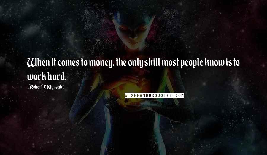 Robert T. Kiyosaki Quotes: When it comes to money, the only skill most people know is to work hard.