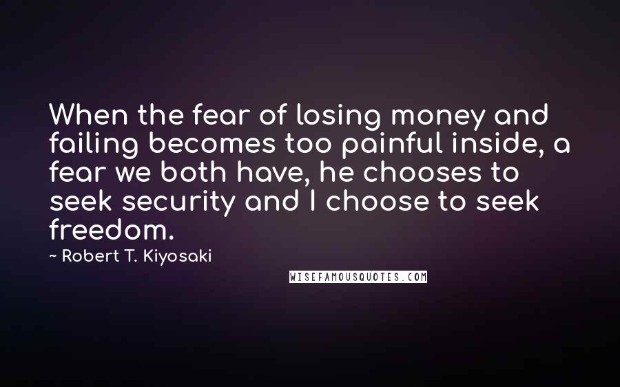 Robert T. Kiyosaki Quotes: When the fear of losing money and failing becomes too painful inside, a fear we both have, he chooses to seek security and I choose to seek freedom.
