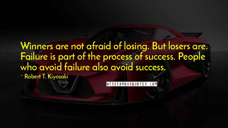 Robert T. Kiyosaki Quotes: Winners are not afraid of losing. But losers are. Failure is part of the process of success. People who avoid failure also avoid success.