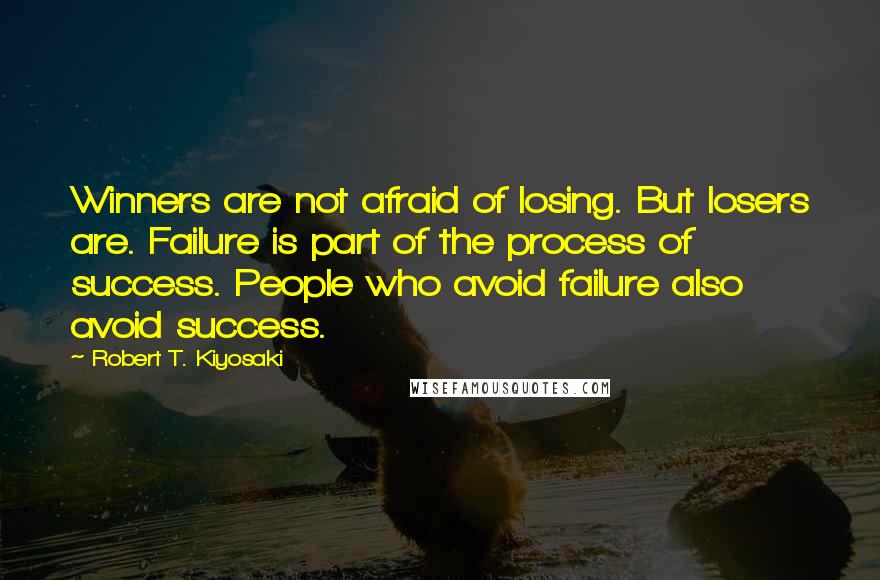 Robert T. Kiyosaki Quotes: Winners are not afraid of losing. But losers are. Failure is part of the process of success. People who avoid failure also avoid success.