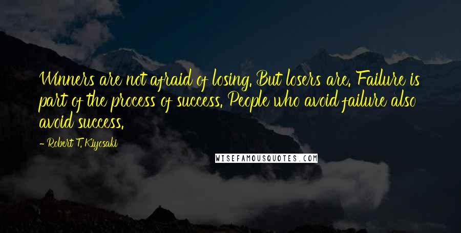 Robert T. Kiyosaki Quotes: Winners are not afraid of losing. But losers are. Failure is part of the process of success. People who avoid failure also avoid success.