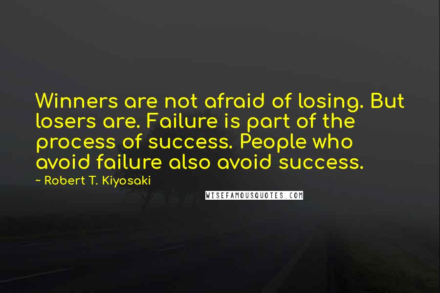 Robert T. Kiyosaki Quotes: Winners are not afraid of losing. But losers are. Failure is part of the process of success. People who avoid failure also avoid success.