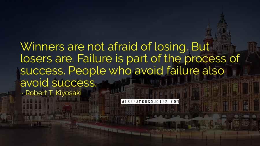 Robert T. Kiyosaki Quotes: Winners are not afraid of losing. But losers are. Failure is part of the process of success. People who avoid failure also avoid success.