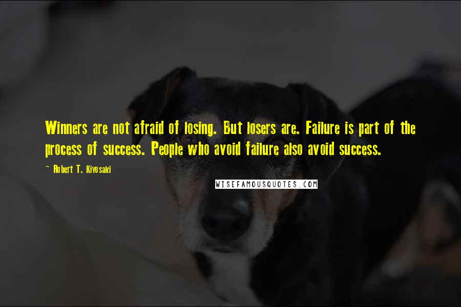 Robert T. Kiyosaki Quotes: Winners are not afraid of losing. But losers are. Failure is part of the process of success. People who avoid failure also avoid success.