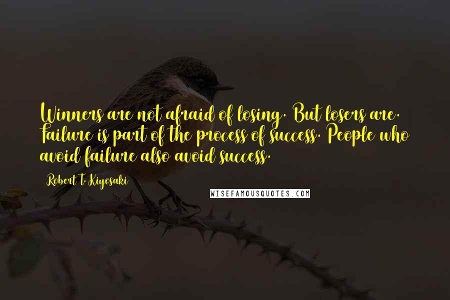 Robert T. Kiyosaki Quotes: Winners are not afraid of losing. But losers are. Failure is part of the process of success. People who avoid failure also avoid success.