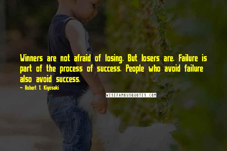 Robert T. Kiyosaki Quotes: Winners are not afraid of losing. But losers are. Failure is part of the process of success. People who avoid failure also avoid success.