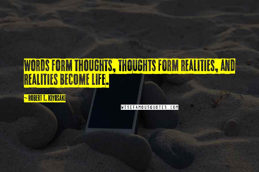 Robert T. Kiyosaki Quotes: Words form thoughts, thoughts form realities, and realities become life.