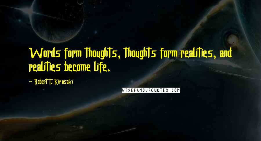 Robert T. Kiyosaki Quotes: Words form thoughts, thoughts form realities, and realities become life.