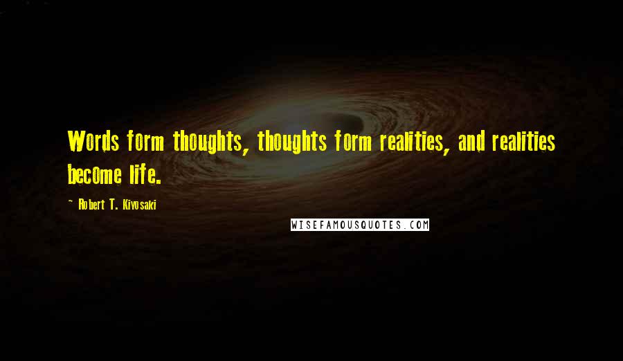 Robert T. Kiyosaki Quotes: Words form thoughts, thoughts form realities, and realities become life.