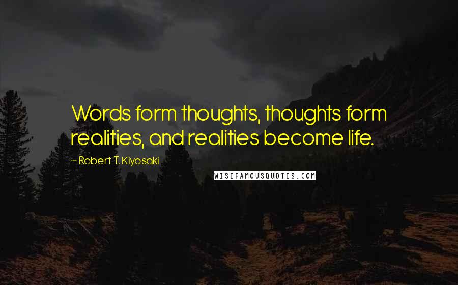 Robert T. Kiyosaki Quotes: Words form thoughts, thoughts form realities, and realities become life.