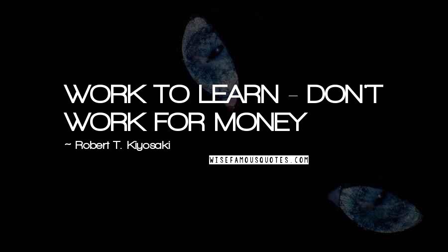 Robert T. Kiyosaki Quotes: WORK TO LEARN - DON'T WORK FOR MONEY