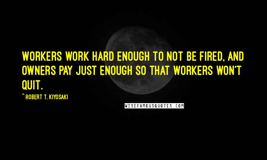 Robert T. Kiyosaki Quotes: Workers work hard enough to not be fired, and owners pay just enough so that workers won't quit.