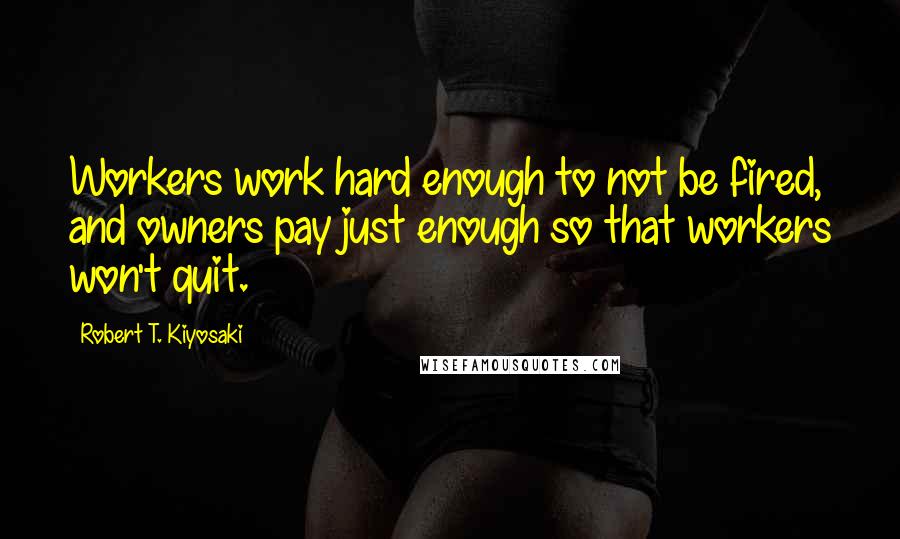 Robert T. Kiyosaki Quotes: Workers work hard enough to not be fired, and owners pay just enough so that workers won't quit.