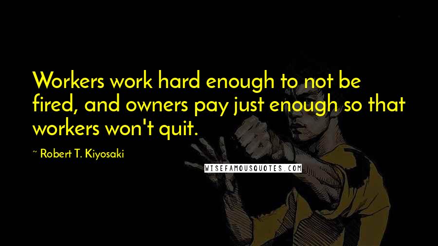 Robert T. Kiyosaki Quotes: Workers work hard enough to not be fired, and owners pay just enough so that workers won't quit.