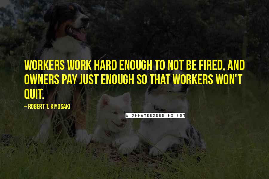 Robert T. Kiyosaki Quotes: Workers work hard enough to not be fired, and owners pay just enough so that workers won't quit.