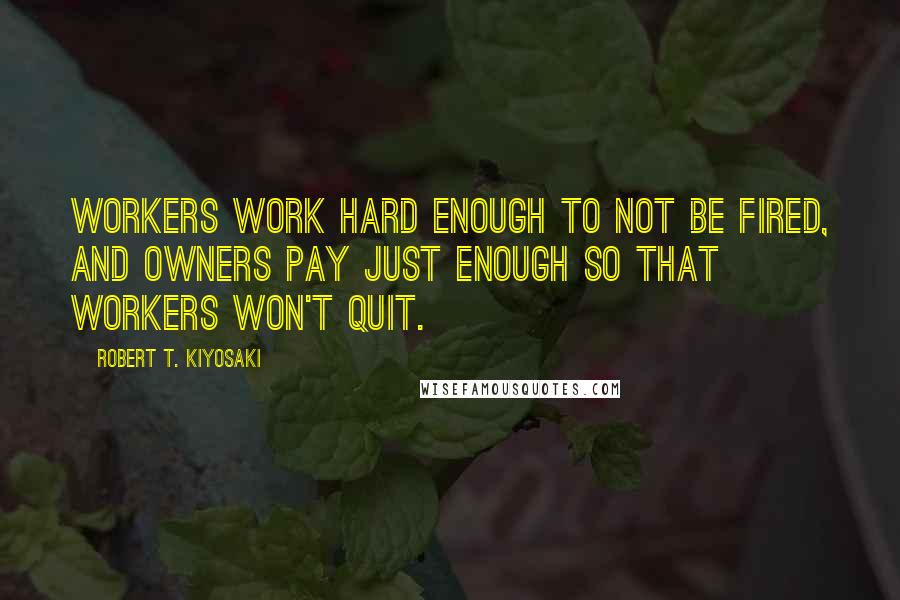 Robert T. Kiyosaki Quotes: Workers work hard enough to not be fired, and owners pay just enough so that workers won't quit.