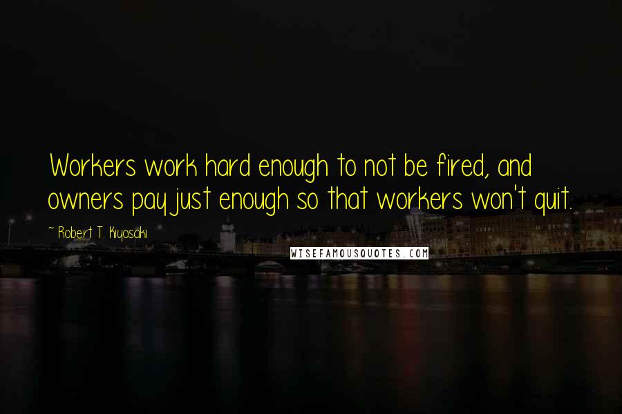 Robert T. Kiyosaki Quotes: Workers work hard enough to not be fired, and owners pay just enough so that workers won't quit.