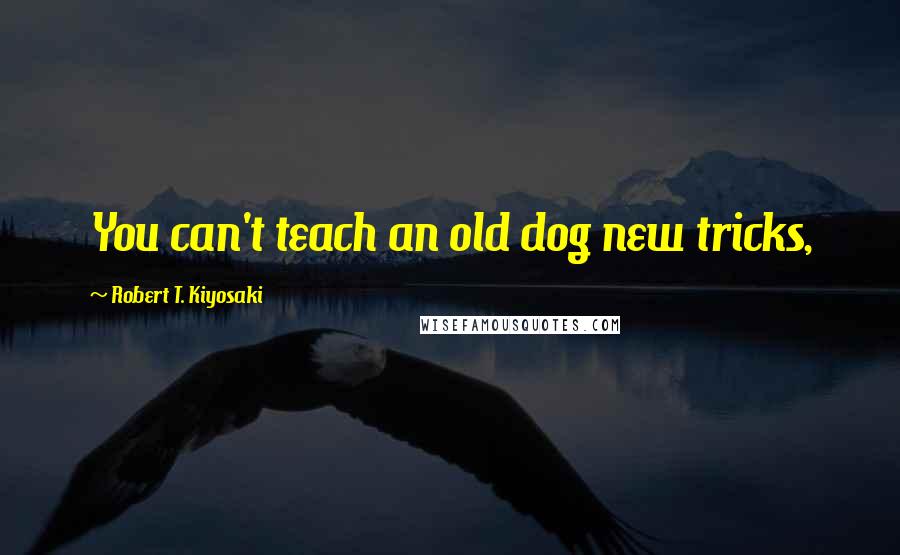 Robert T. Kiyosaki Quotes: You can't teach an old dog new tricks,