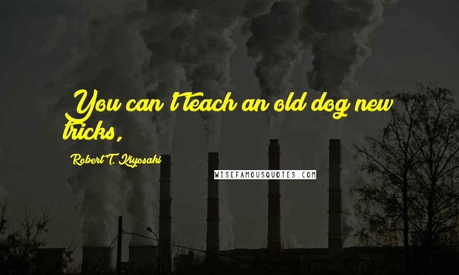 Robert T. Kiyosaki Quotes: You can't teach an old dog new tricks,