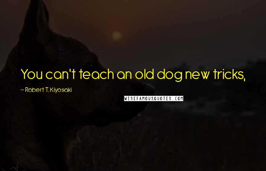 Robert T. Kiyosaki Quotes: You can't teach an old dog new tricks,