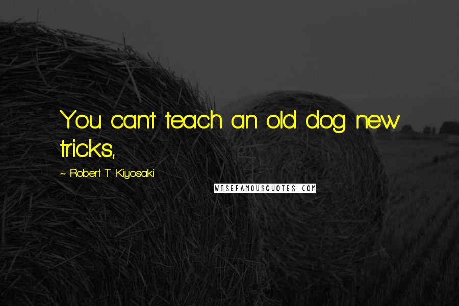 Robert T. Kiyosaki Quotes: You can't teach an old dog new tricks,