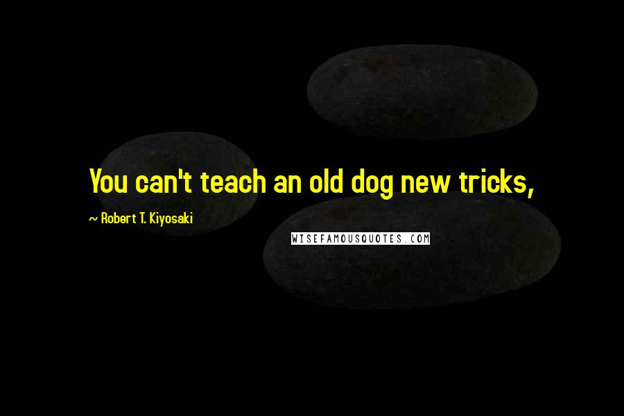 Robert T. Kiyosaki Quotes: You can't teach an old dog new tricks,