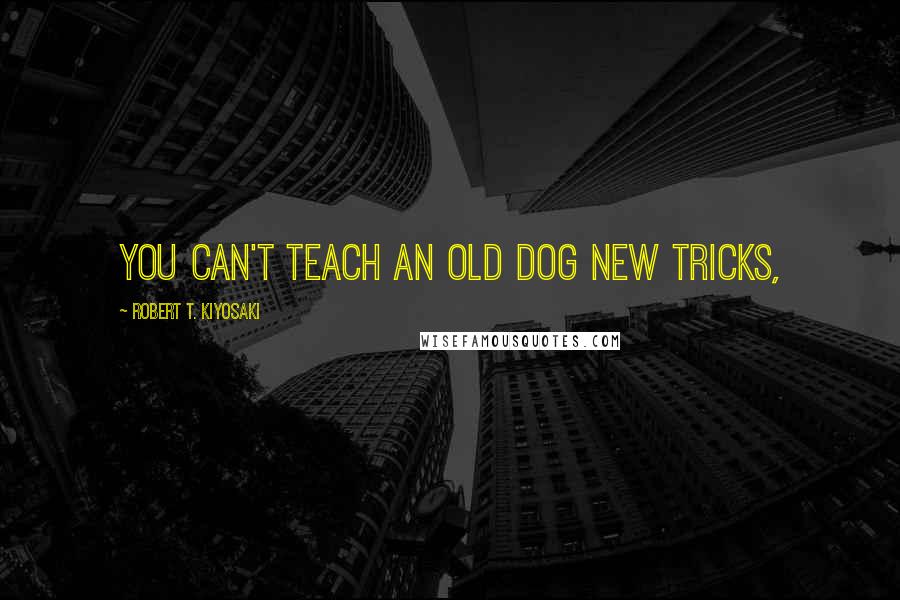 Robert T. Kiyosaki Quotes: You can't teach an old dog new tricks,