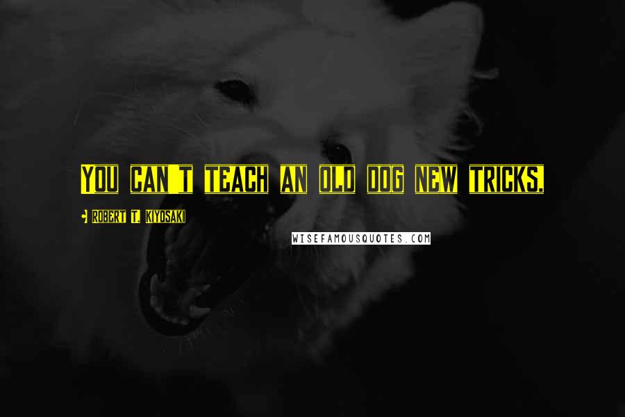 Robert T. Kiyosaki Quotes: You can't teach an old dog new tricks,