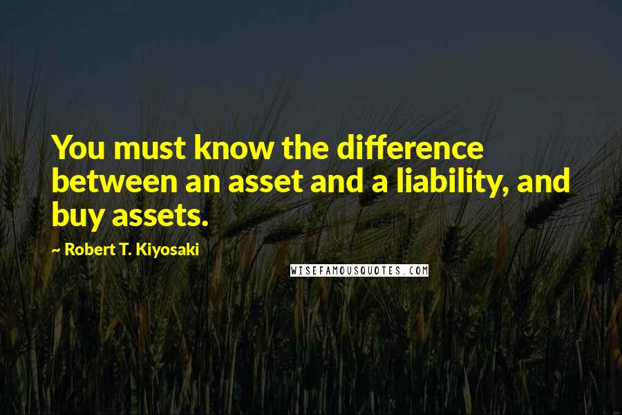 Robert T. Kiyosaki Quotes: You must know the difference between an asset and a liability, and buy assets.