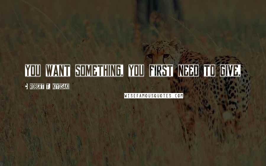 Robert T. Kiyosaki Quotes: you want something, you first need to give,