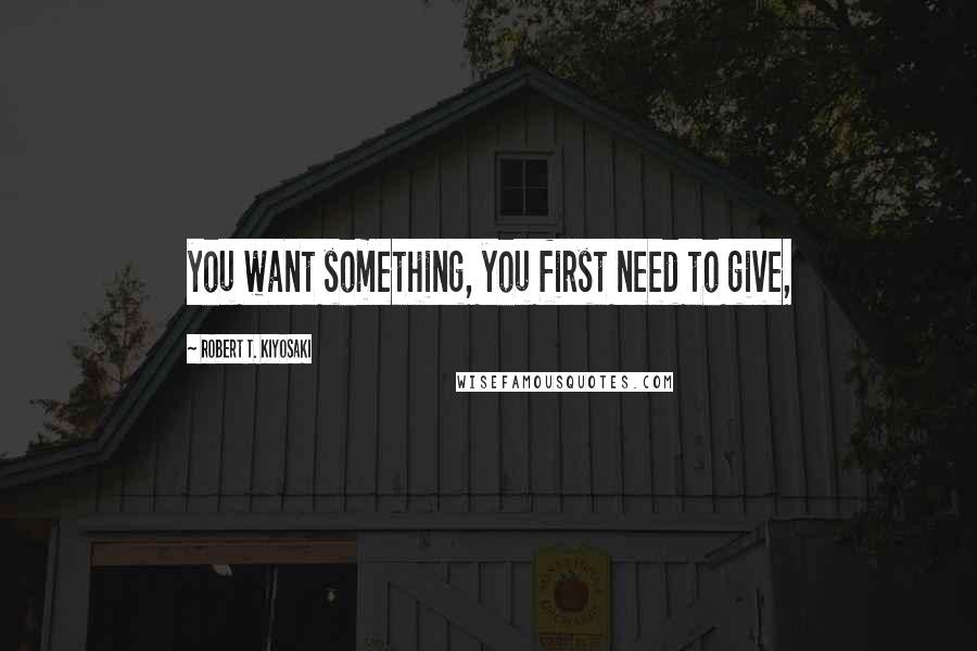 Robert T. Kiyosaki Quotes: you want something, you first need to give,
