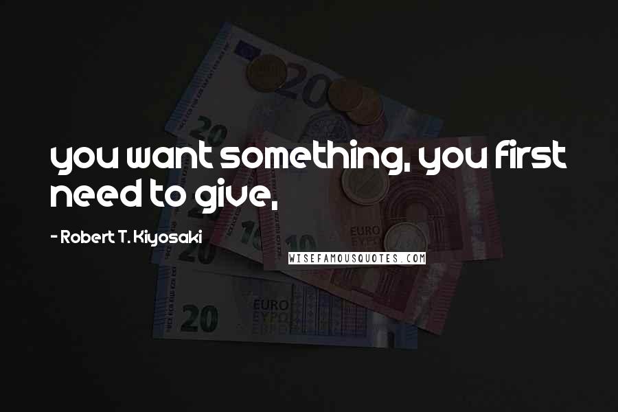 Robert T. Kiyosaki Quotes: you want something, you first need to give,