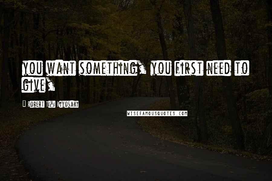 Robert T. Kiyosaki Quotes: you want something, you first need to give,