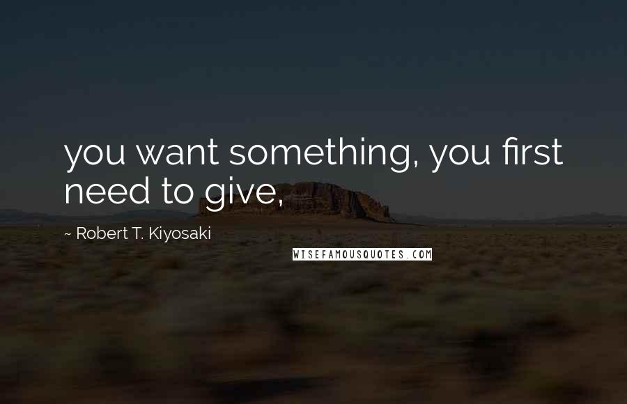 Robert T. Kiyosaki Quotes: you want something, you first need to give,