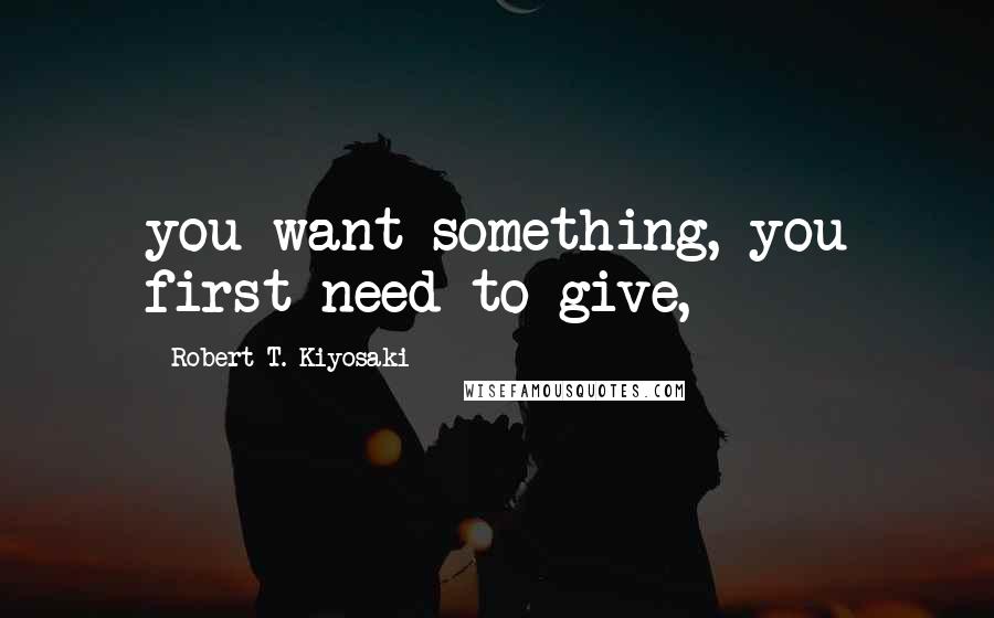 Robert T. Kiyosaki Quotes: you want something, you first need to give,