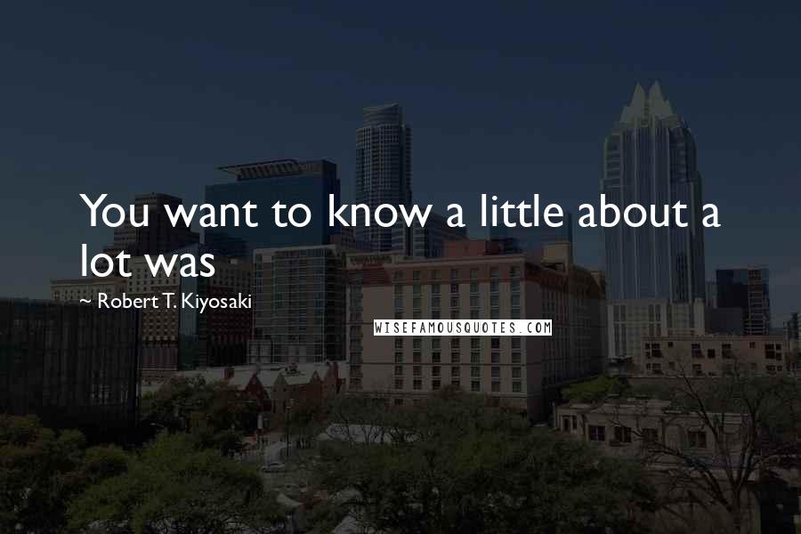 Robert T. Kiyosaki Quotes: You want to know a little about a lot was