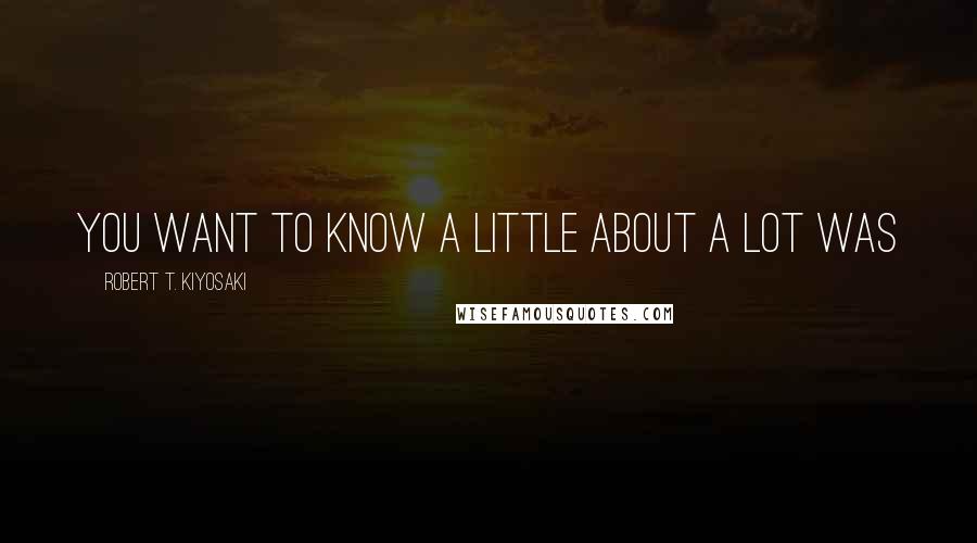 Robert T. Kiyosaki Quotes: You want to know a little about a lot was