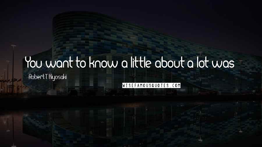 Robert T. Kiyosaki Quotes: You want to know a little about a lot was