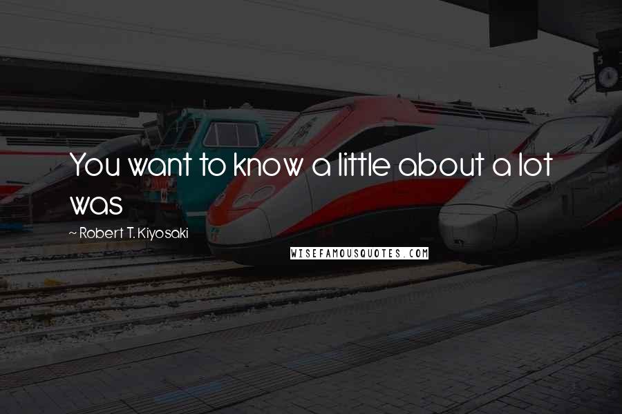 Robert T. Kiyosaki Quotes: You want to know a little about a lot was