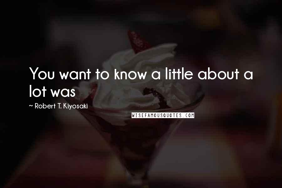 Robert T. Kiyosaki Quotes: You want to know a little about a lot was