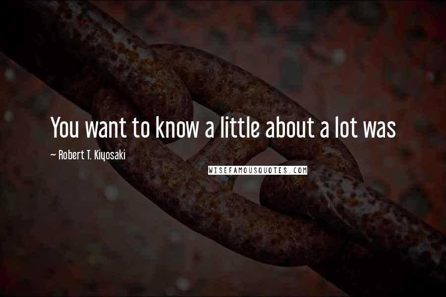 Robert T. Kiyosaki Quotes: You want to know a little about a lot was