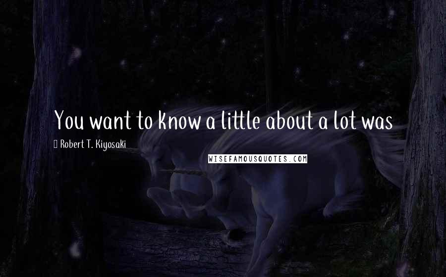 Robert T. Kiyosaki Quotes: You want to know a little about a lot was