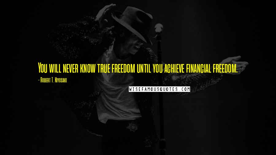 Robert T. Kiyosaki Quotes: You will never know true freedom until you achieve financial freedom.