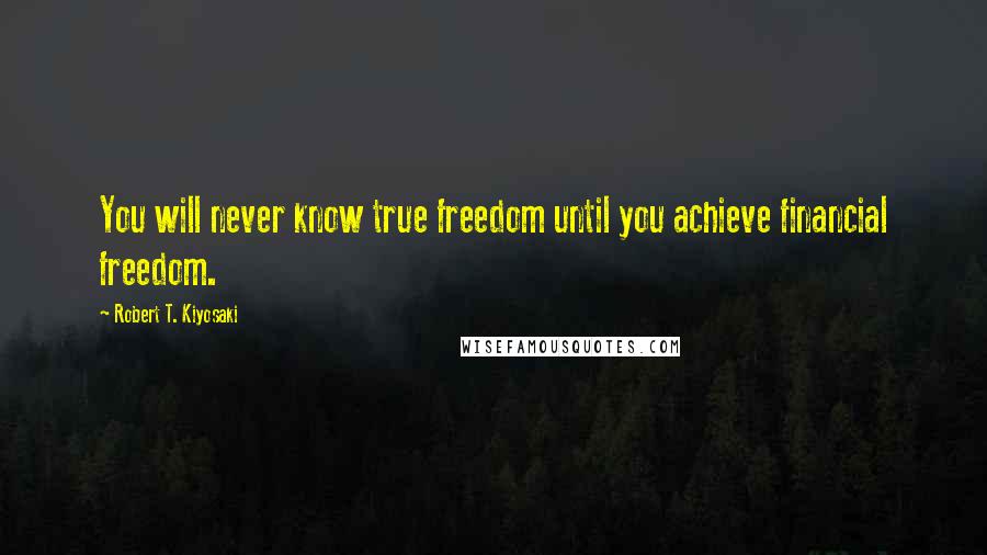 Robert T. Kiyosaki Quotes: You will never know true freedom until you achieve financial freedom.