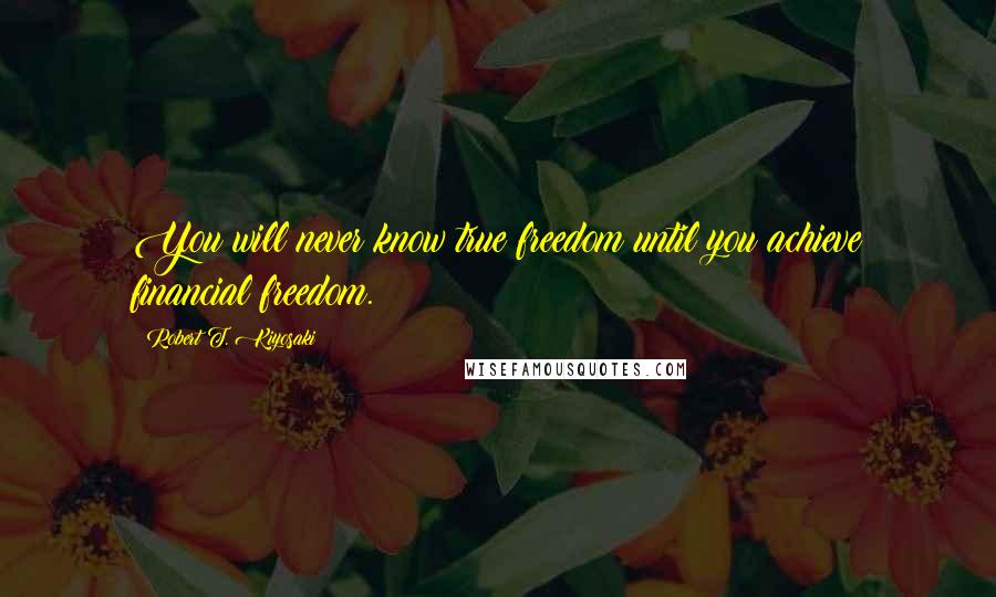 Robert T. Kiyosaki Quotes: You will never know true freedom until you achieve financial freedom.