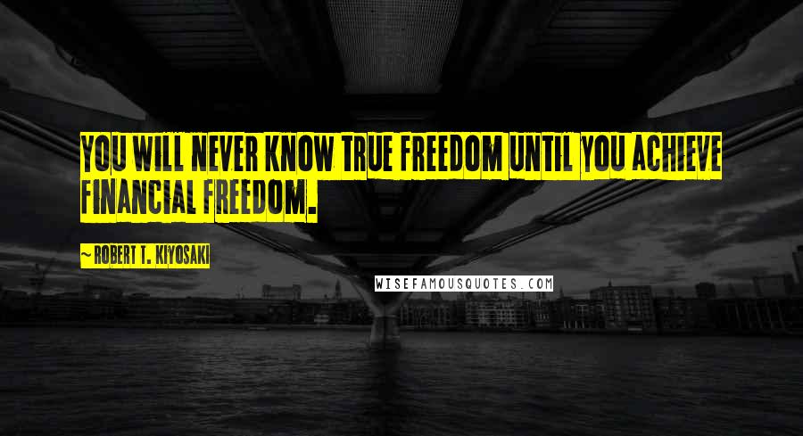 Robert T. Kiyosaki Quotes: You will never know true freedom until you achieve financial freedom.