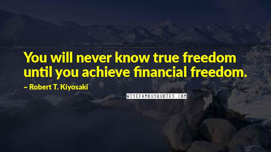 Robert T. Kiyosaki Quotes: You will never know true freedom until you achieve financial freedom.