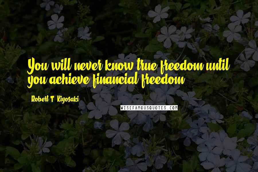 Robert T. Kiyosaki Quotes: You will never know true freedom until you achieve financial freedom.