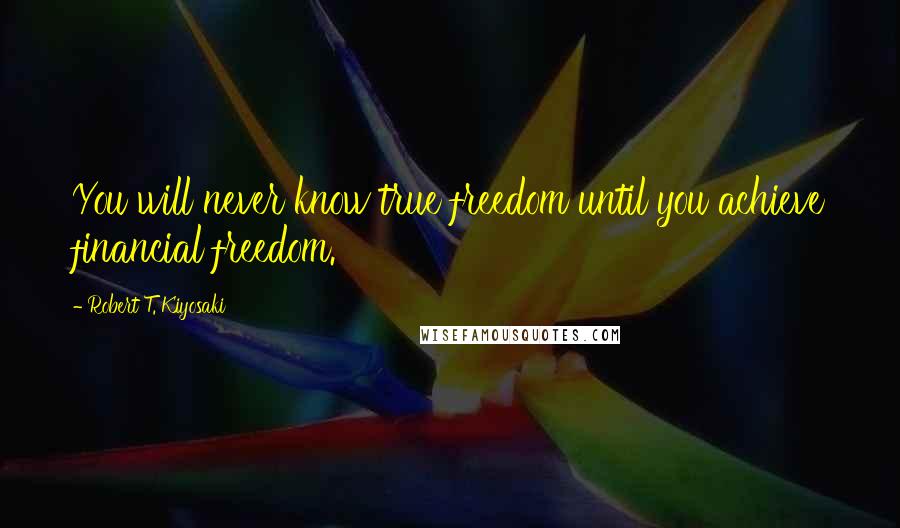 Robert T. Kiyosaki Quotes: You will never know true freedom until you achieve financial freedom.