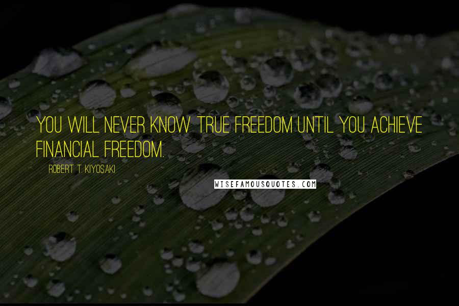 Robert T. Kiyosaki Quotes: You will never know true freedom until you achieve financial freedom.